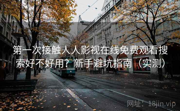 第一次接触人人影视在线免费观看搜索好不好用?新手避坑指南(实测) 第一次接触人人影视在线免费观看搜索好不好用?新手避坑指南(实测)