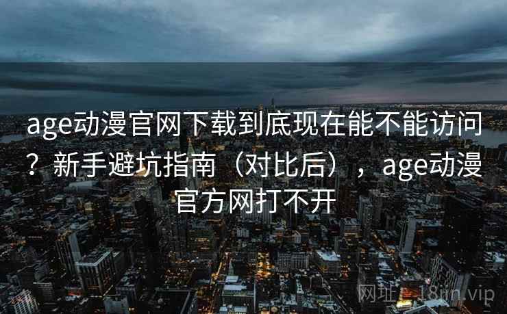 age动漫官网下载到底现在能不能访问?新手避坑指南(对比后),age动漫官方网打不开 age动漫官网下载到底现在能不能访问?新手避坑指南(对比后),age动漫官方网打不开