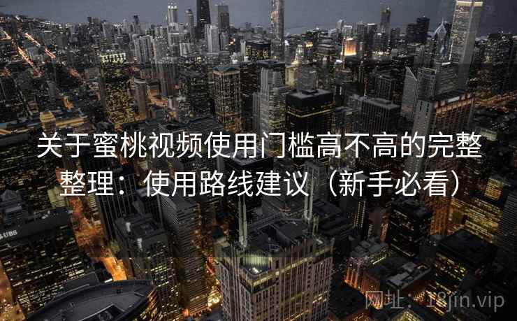 关于蜜桃视频使用门槛高不高的完整整理：使用路线建议（新手必看）