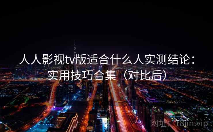 人人影视tv版适合什么人实测结论:实用技巧合集(对比后) 人人影视tv版适合什么人实测结论:实用技巧合集(对比后)