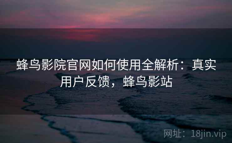 蜂鸟影院官网如何使用全解析：真实用户反馈，蜂鸟影站