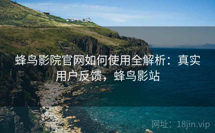 蜂鸟影院官网如何使用全解析:真实用户反馈,蜂鸟影站 蜂鸟影院官网如何使用全解析:真实用户反馈,蜂鸟影站