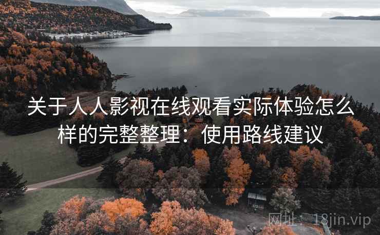 关于人人影视在线观看实际体验怎么样的完整整理：使用路线建议