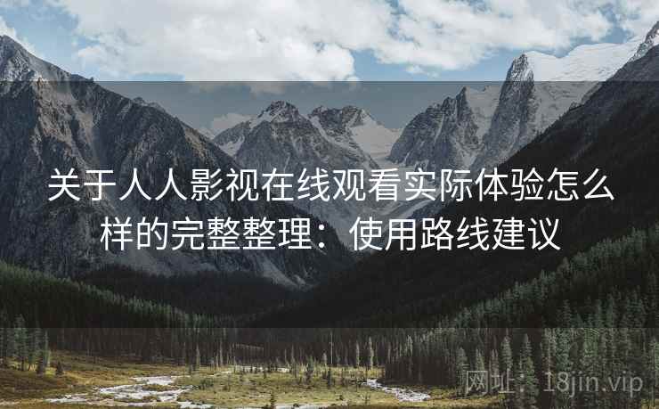 关于人人影视在线观看实际体验怎么样的完整整理:使用路线建议 关于人人影视在线观看实际体验怎么样的完整整理:使用路线建议