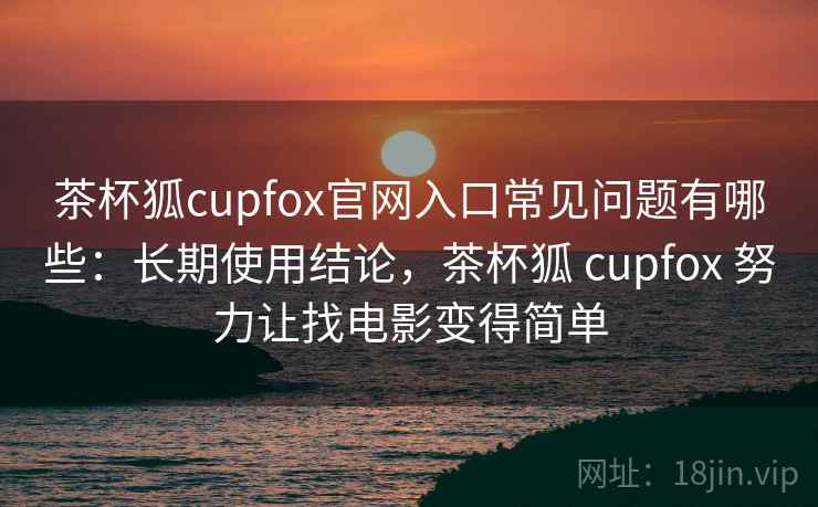 茶杯狐cupfox官网入口常见问题有哪些：长期使用结论，茶杯狐 cupfox 努力让找电影变得简单