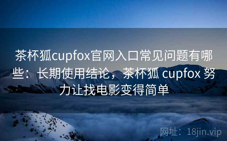 茶杯狐cupfox官网入口常见问题有哪些:长期使用结论,茶杯狐 cupfox 努力让找电影变得简单 茶杯狐cupfox官网入口常见问题有哪些:长期使用结论,茶杯狐 cupfox 努力让找电影变得简单