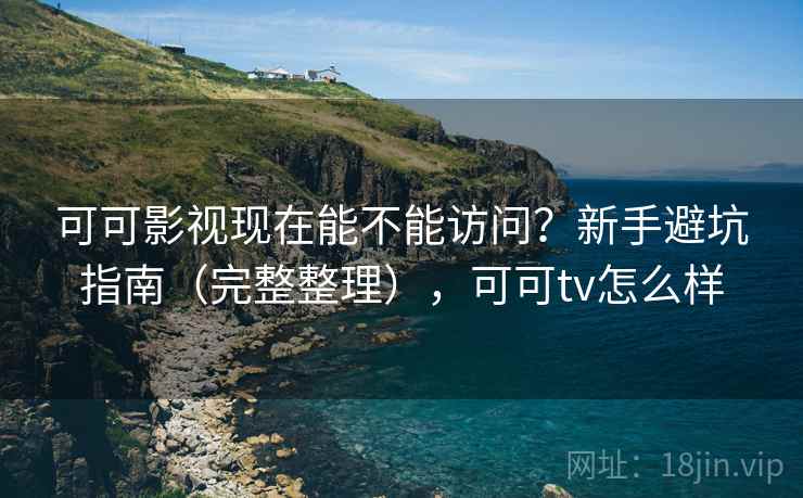 可可影视现在能不能访问?新手避坑指南(完整整理),可可tv怎么样 可可影视现在能不能访问?新手避坑指南(完整整理),可可tv怎么样