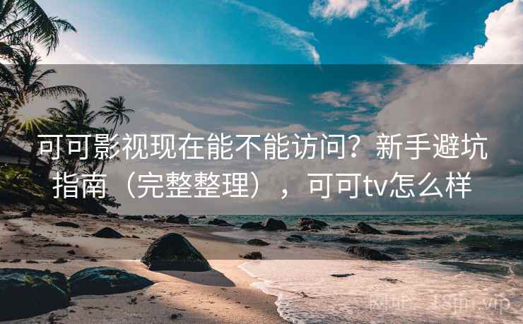可可影视现在能不能访问？新手避坑指南（完整整理），可可tv怎么样