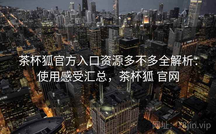 茶杯狐官方入口资源多不多全解析：使用感受汇总，茶杯狐 官网