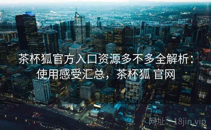 茶杯狐官方入口资源多不多全解析:使用感受汇总,茶杯狐 官网 茶杯狐官方入口资源多不多全解析:使用感受汇总,茶杯狐 官网