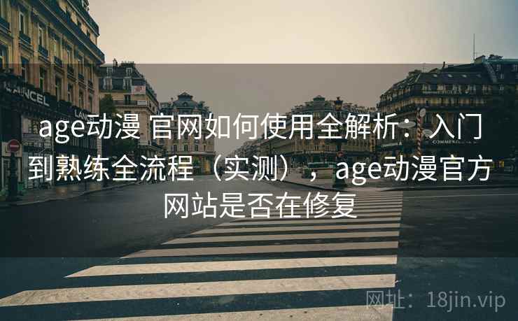 age动漫 官网如何使用全解析:入门到熟练全流程(实测),age动漫官方网站是否在修复 age动漫 官网如何使用全解析:入门到熟练全流程(实测),age动漫官方网站是否在修复